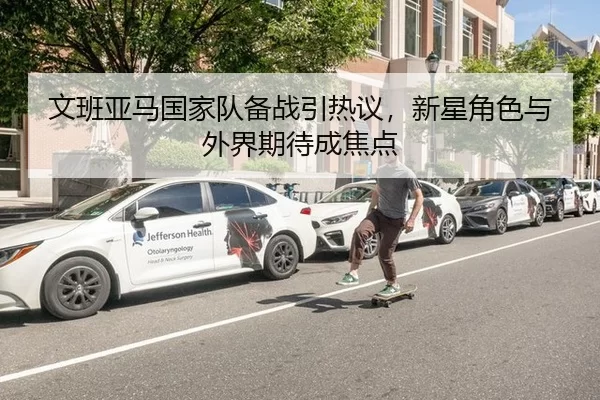 文班亚马国家队备战引热议，新星角色与外界期待成焦点