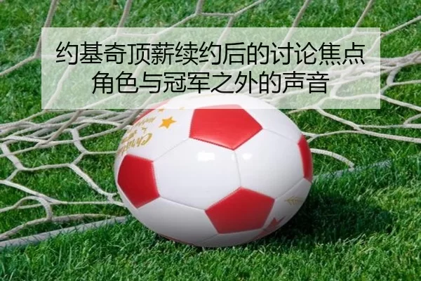 约基奇顶薪续约后的讨论焦点 角色与冠军之外的声音