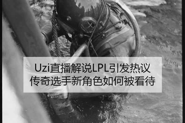 Uzi直播解说LPL引发热议 传奇选手新角色如何被看待
